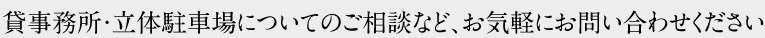 貸事務所・立体駐車場のついてのご相談など、お気軽にお問い合わせください