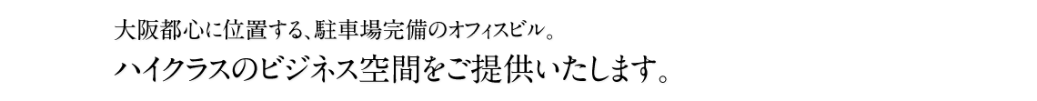 大阪都心に位置する、駐車場完備のオフィスビル。ハイクラスのビジネス空間をご提供いたします。
